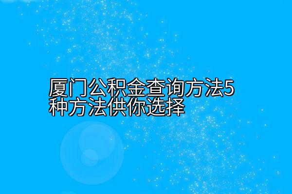 厦门公积金查询方法5种方法供你选择