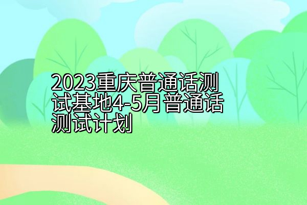 2023重庆普通话测试基地4-5月普通话测试计划
