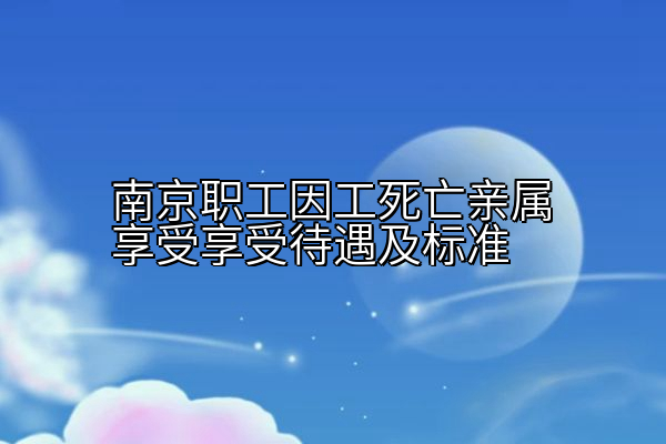 南京职工因工死亡亲属享受享受待遇及标准