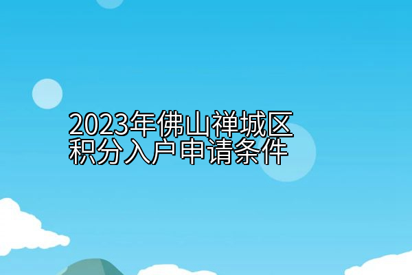 2023年佛山禅城区积分入户申请条件