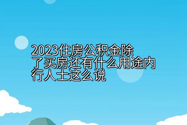 2023住房公积金除了买房还有什么用途内行人士这么说