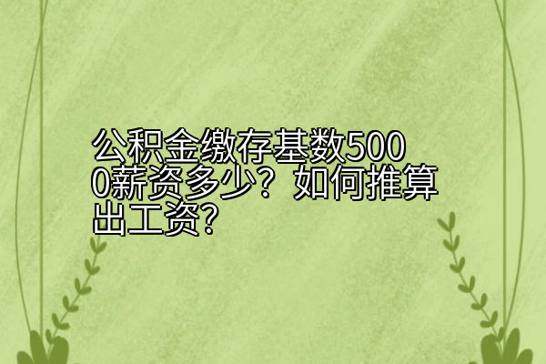 公积金缴存基数5000薪资多少？如何推算出工资？