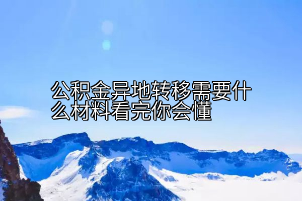 公积金异地转移需要什么材料看完你会懂