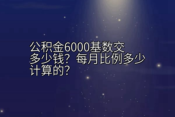 公积金6000基数交多少钱？每月比例多少计算的？