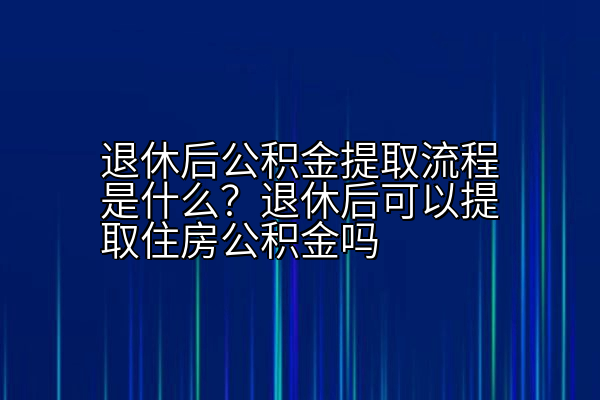 退休后公积金提取流程是什么？退休后可以提取住房公积金吗