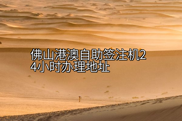 佛山港澳自助签注机24小时办理地址