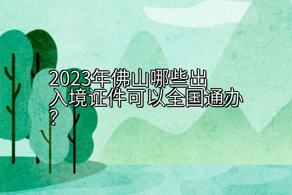 2023年佛山哪些出入境证件可以全国通办？