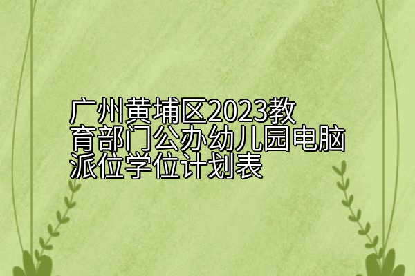 广州黄埔区2023教育部门公办幼儿园电脑派位学位计划表