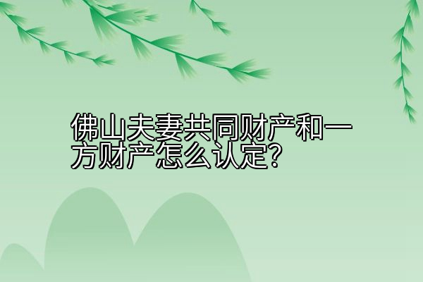 佛山夫妻共同财产和一方财产怎么认定？