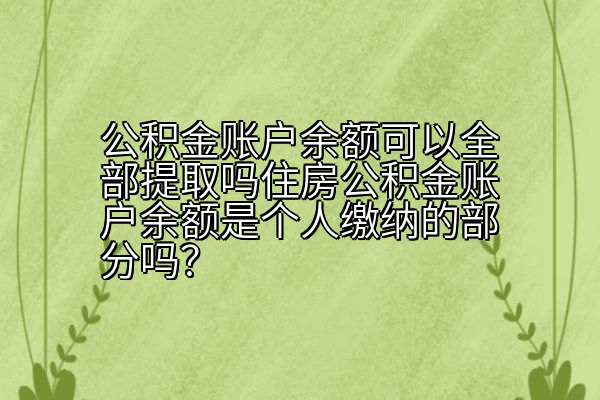 公积金账户余额可以全部提取吗住房公积金账户余额是个人缴纳的部分吗？
