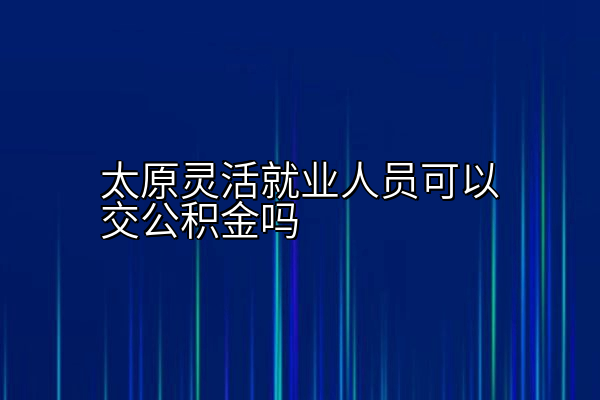 太原灵活就业人员可以交公积金吗