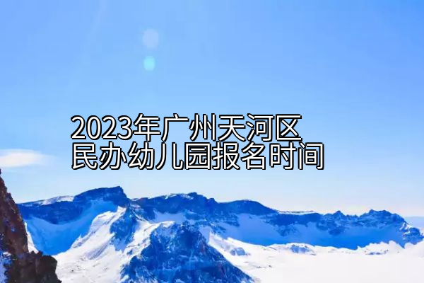 2023年广州天河区民办幼儿园报名时间