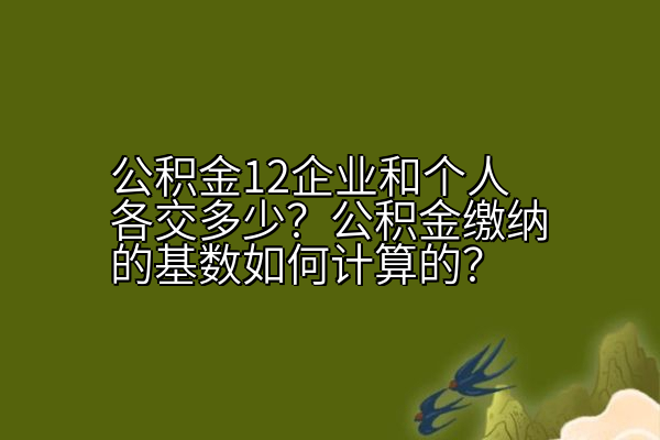 公积金12企业和个人各交多少？公积金缴纳的基数如何计算的？