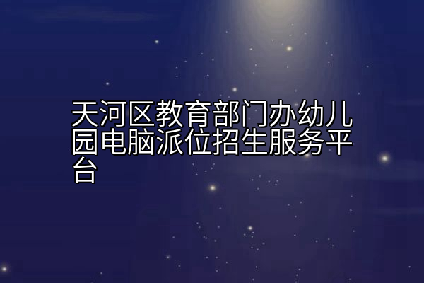 天河区教育部门办幼儿园电脑派位招生服务平台