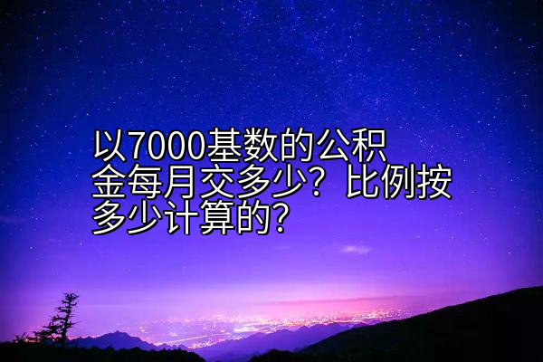 以7000基数的公积金每月交多少？比例按多少计算的？
