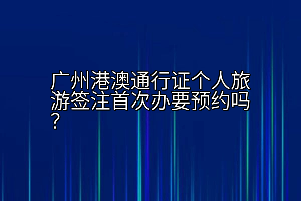 广州港澳通行证个人旅游签注首次办要预约吗？