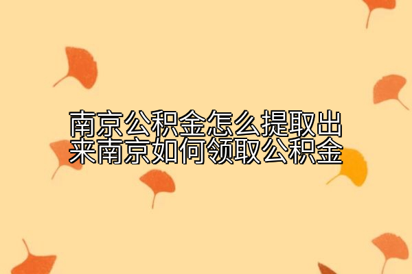 南京公积金怎么提取出来南京如何领取公积金