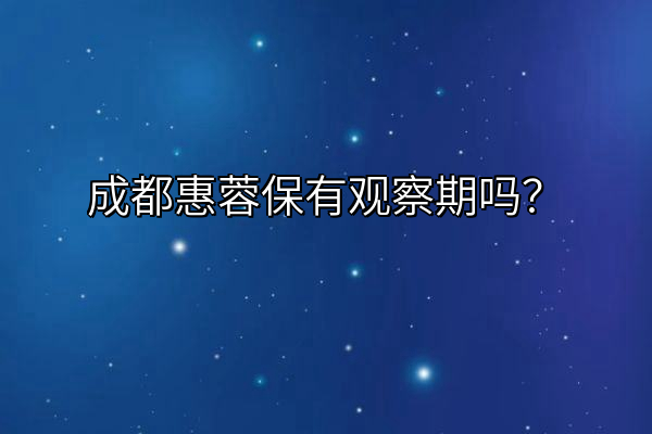 成都惠蓉保有观察期吗？