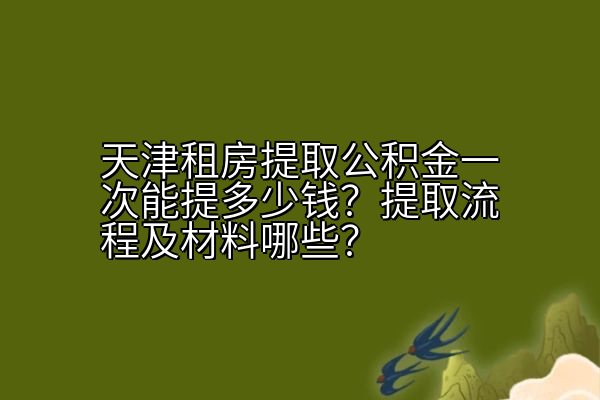 天津租房提取公积金一次能提多少钱？提取流程及材料哪些？