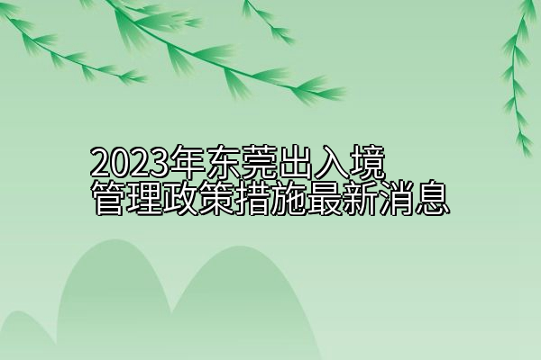 2023年东莞出入境管理政策措施最新消息