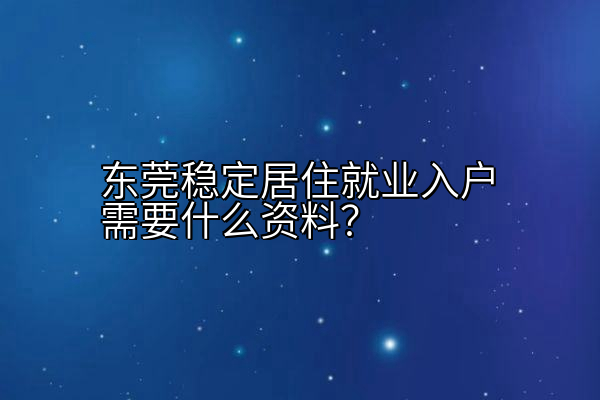 东莞稳定居住就业入户需要什么资料？