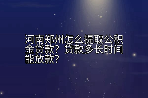 河南郑州怎么提取公积金贷款？贷款多长时间能放款？