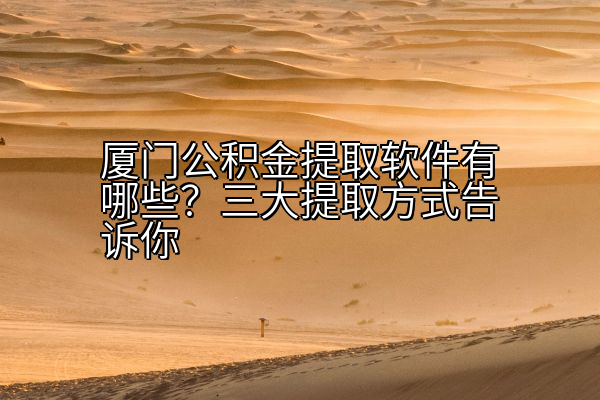 厦门公积金提取软件有哪些？三大提取方式告诉你