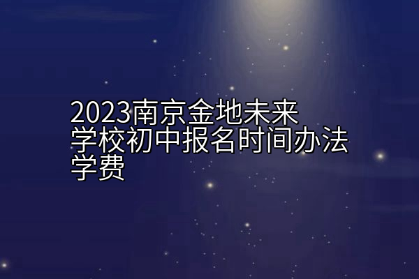 2023南京金地未来学校初中报名时间