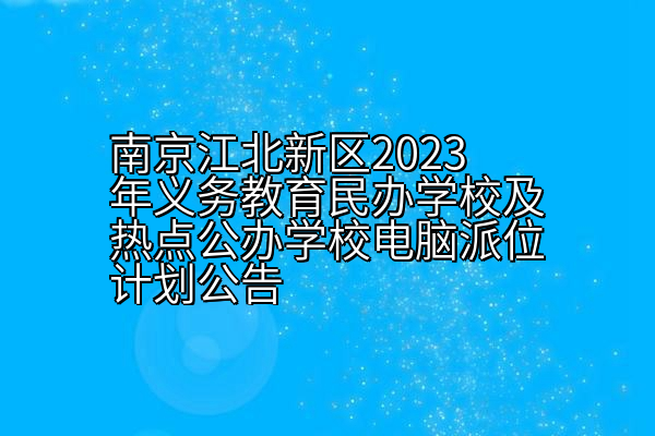 南京江北新区2023年义务教育民办学校及热点公办学校电脑派位计划公告