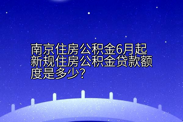 南京住房公积金6月起新规住房公积金贷款额度是多少？