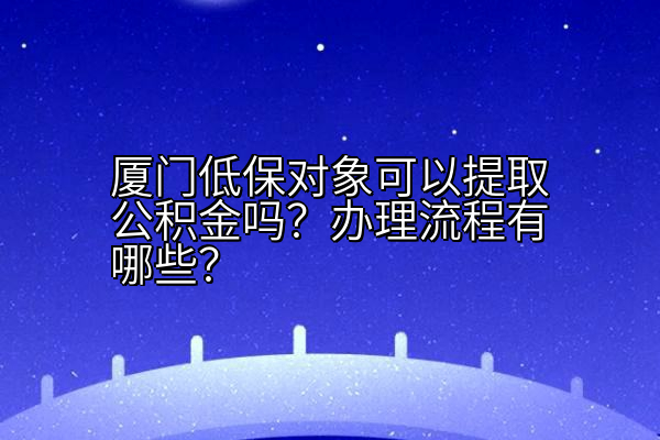 厦门低保对象可以提取公积金吗？办理流程有哪些？