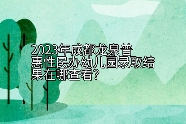 2023年成都龙泉普惠性民办幼儿园录取结果在哪查看？