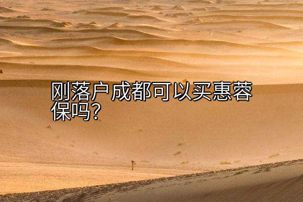 刚落户成都可以买惠蓉保吗？