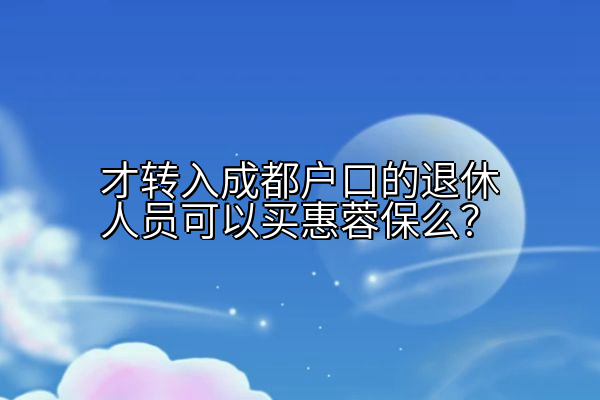 才转入成都户口的退休人员可以买惠蓉保么？