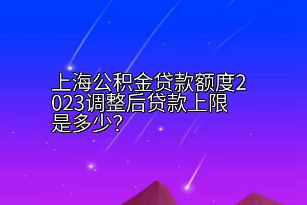 上海公积金贷款额度2023调整后贷款上限是多少？