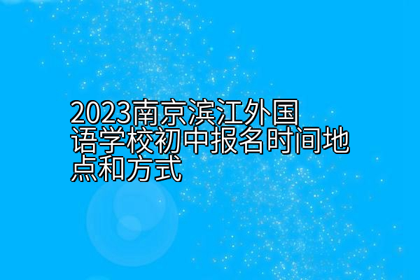 2023南京滨江外国语学校初中报名时间地点和方式