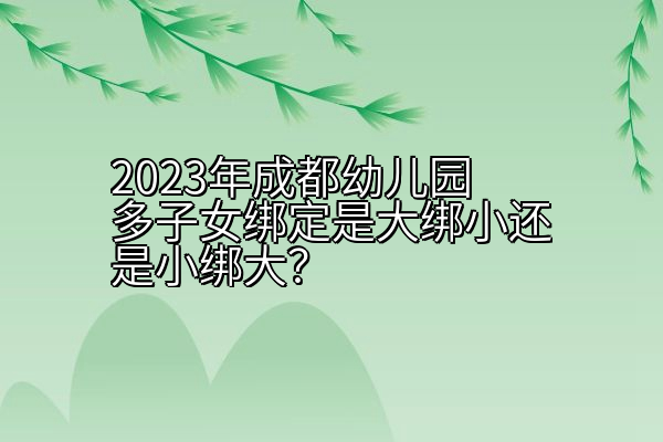 2023年成都幼儿园多子女绑定是大绑小还是小绑大？
