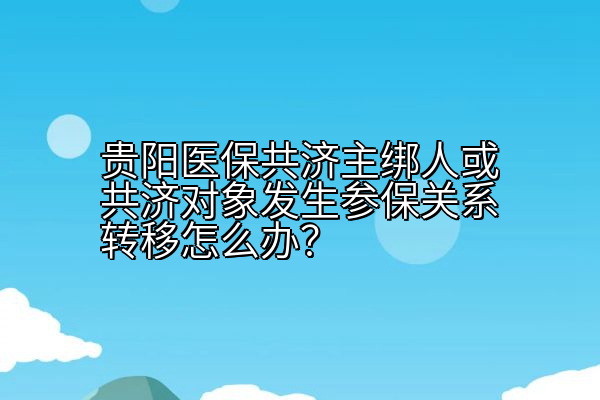 贵阳医保共济主绑人或共济对象发生参保关系转移怎么办？