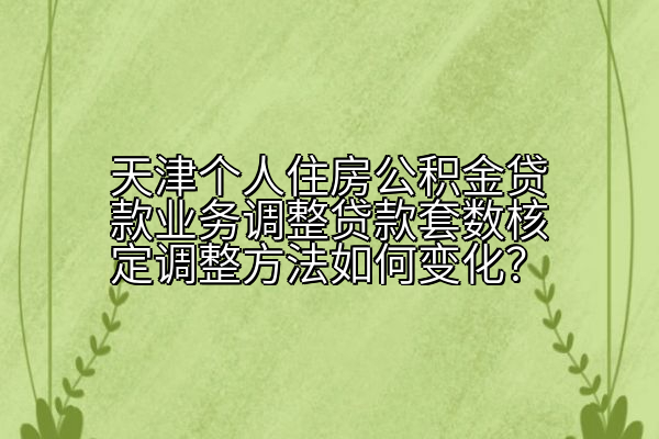 天津个人住房公积金贷款业务调整贷款套数核定调整方法如何变化？