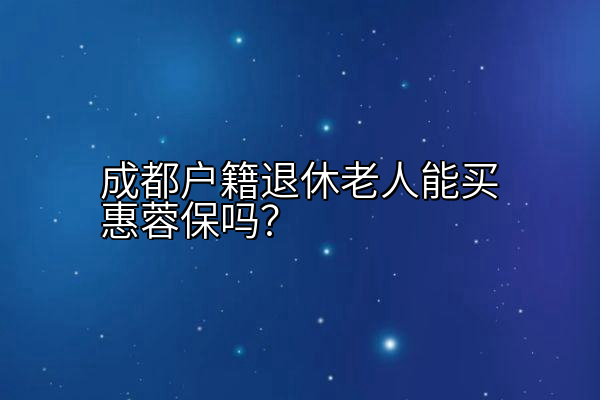 成都户籍退休老人能买惠蓉保吗？