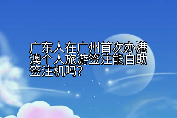 广东人在广州首次办港澳个人旅游签注能自助签注机吗？