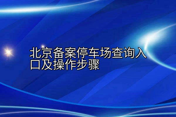 北京备案停车场查询入口及操作步骤