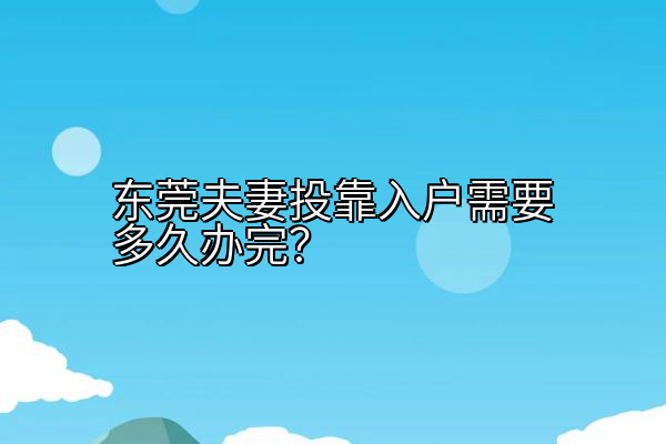 东莞夫妻投靠入户需要多久办完？