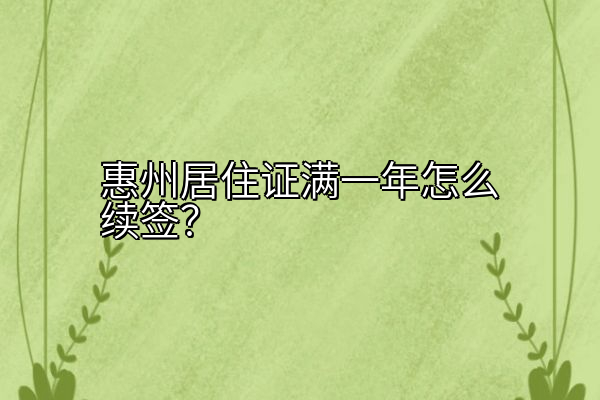惠州居住证满一年怎么续签？