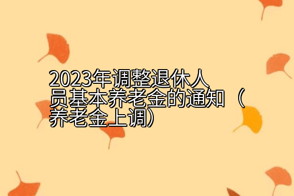 2023年调整退休人员基本养老金的通知（养老金上调）