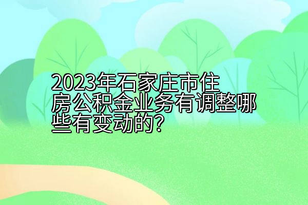 2023年石家庄市住房公积金业务有调整哪些有变动的？