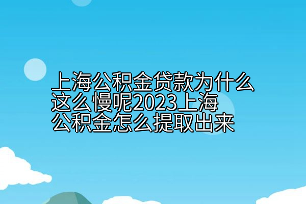 上海公积金贷款为什么这么慢呢2023上海公积金怎么提取出来