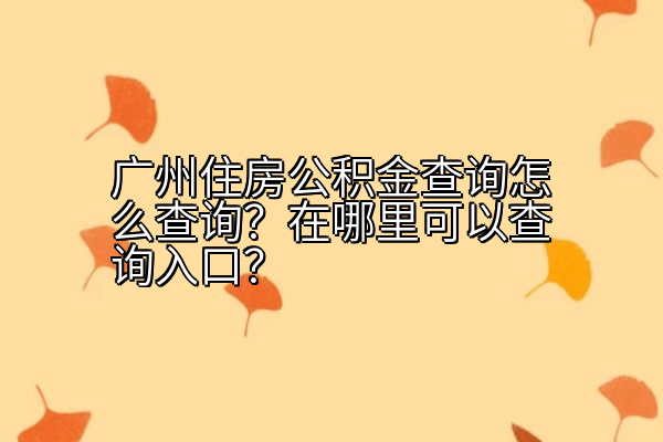 广州住房公积金查询怎么查询？在哪里可以查询入口？