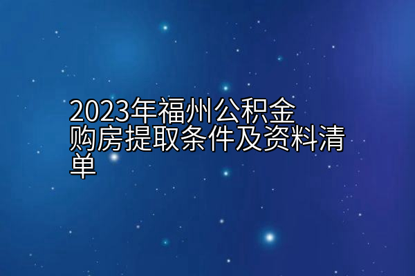 2023年福州公积金购房提取条件及资料清单