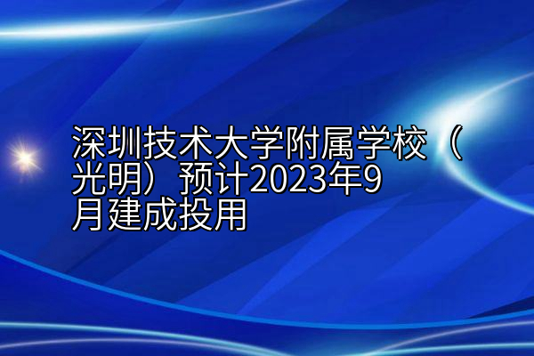 深圳技术大学附属学校（光明）预计2023年9月建成投用